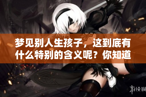 梦见别人生孩子，这到底有什么特别的含义呢？你知道吗？
