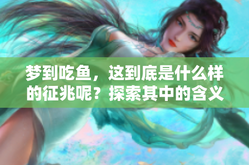 梦到吃鱼，这到底是什么样的征兆呢？探索其中的含义和寓意。