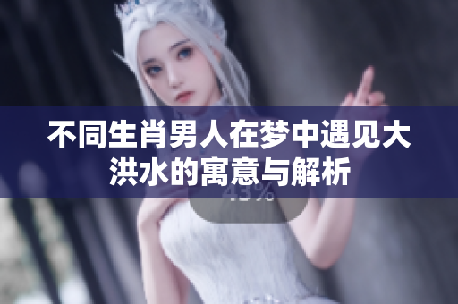 不同生肖男人在梦中遇见大洪水的寓意与解析
