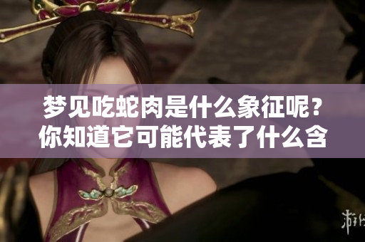 梦见吃蛇肉是什么象征呢？你知道它可能代表了什么含义吗
