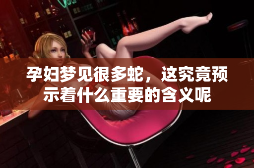 孕妇梦见很多蛇，这究竟预示着什么重要的含义呢