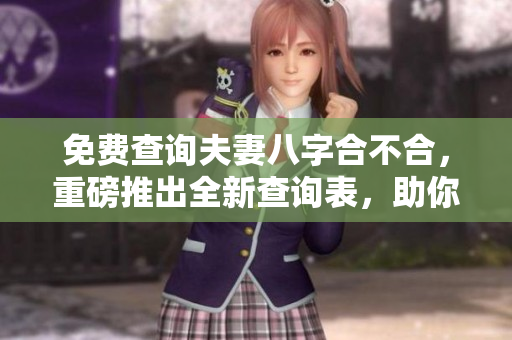 免费查询夫妻八字合不合，重磅推出全新查询表，助你了解彼此缘分