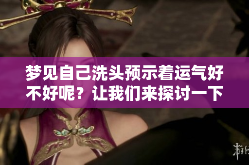 梦见自己洗头预示着运气好不好呢？让我们来探讨一下吧！