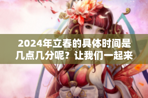 2024年立春的具体时间是几点几分呢？让我们一起来了解一下吧！