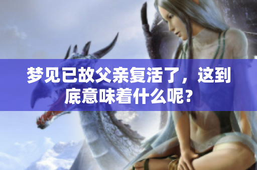 梦见已故父亲复活了，这到底意味着什么呢？