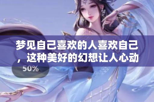 梦见自己喜欢的人喜欢自己，这种美好的幻想让人心动不已