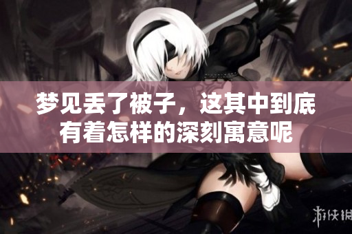 梦见丢了被子，这其中到底有着怎样的深刻寓意呢