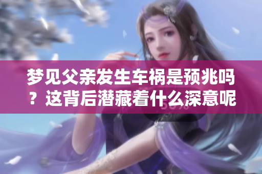 梦见父亲发生车祸是预兆吗？这背后潜藏着什么深意呢