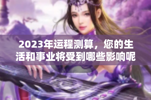 2023年运程测算，您的生活和事业将受到哪些影响呢