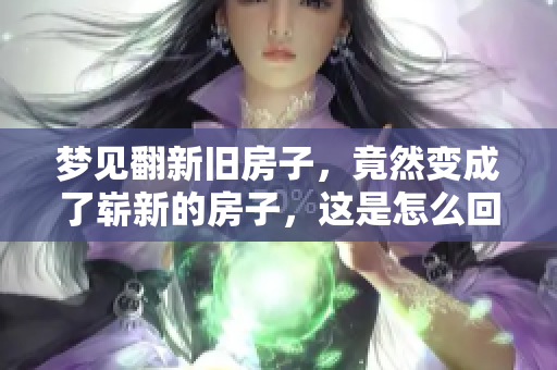 梦见翻新旧房子，竟然变成了崭新的房子，这是怎么回事呢