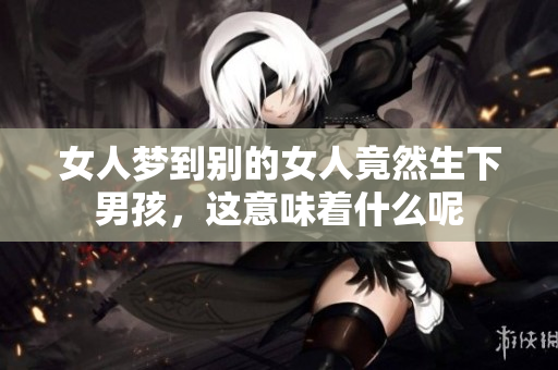 女人梦到别的女人竟然生下男孩，这意味着什么呢