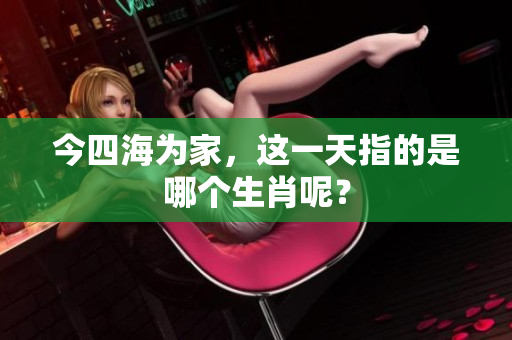 今四海为家，这一天指的是哪个生肖呢？