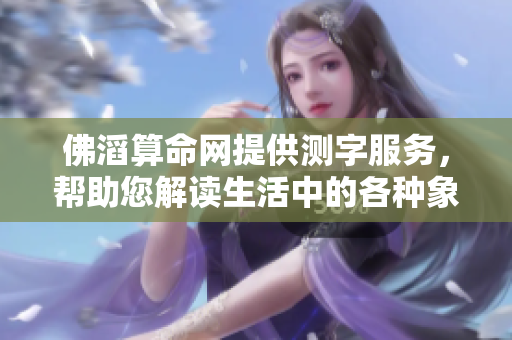 佛滔算命网提供测字服务，帮助您解读生活中的各种象征意义