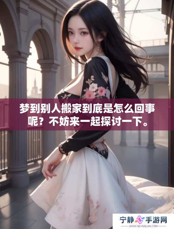 梦到别人搬家到底是怎么回事呢？不妨来一起探讨一下。