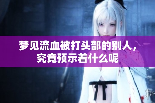 梦见流血被打头部的别人，究竟预示着什么呢