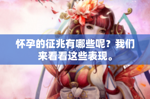怀孕的征兆有哪些呢？我们来看看这些表现。