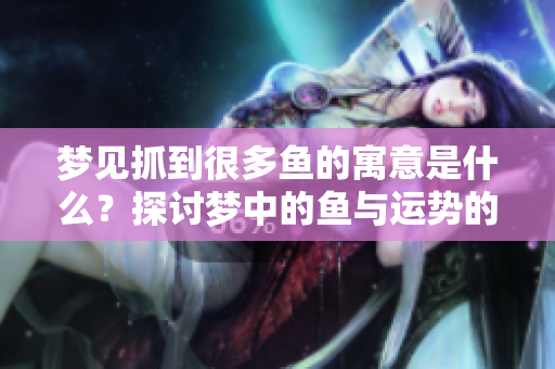 梦见抓到很多鱼的寓意是什么？探讨梦中的鱼与运势的关系。