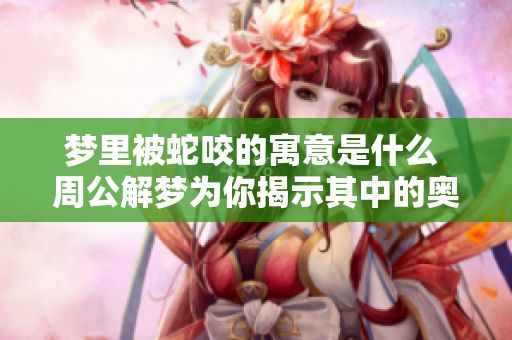 梦里被蛇咬的寓意是什么 周公解梦为你揭示其中的奥秘