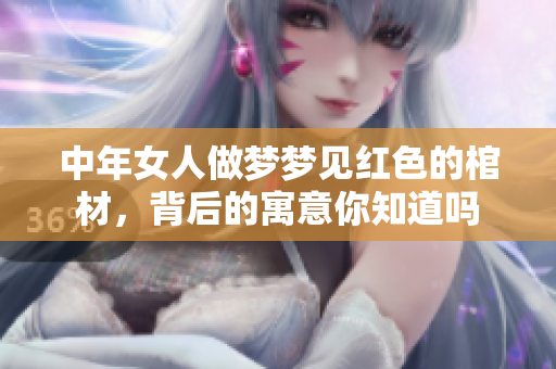 中年女人做梦梦见红色的棺材，背后的寓意你知道吗