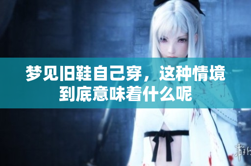 梦见旧鞋自己穿，这种情境到底意味着什么呢