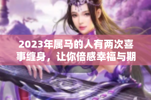 2023年属马的人有两次喜事缠身，让你倍感幸福与期待