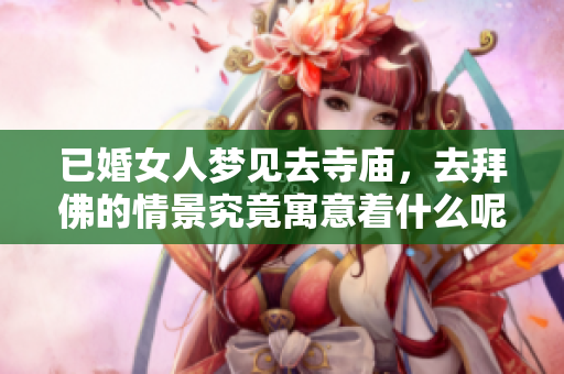 已婚女人梦见去寺庙，去拜佛的情景究竟寓意着什么呢