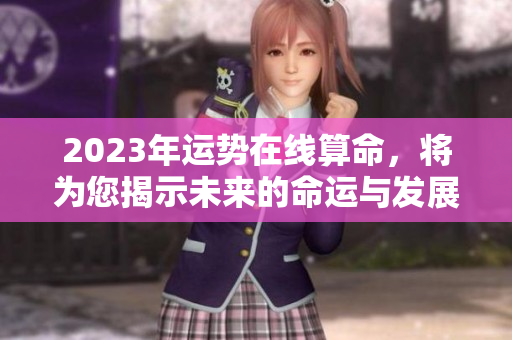 2023年运势在线算命，将为您揭示未来的命运与发展方向