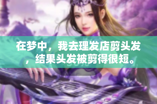 在梦中，我去理发店剪头发，结果头发被剪得很短。