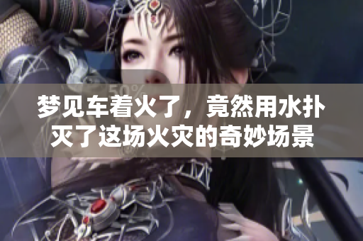 梦见车着火了，竟然用水扑灭了这场火灾的奇妙场景