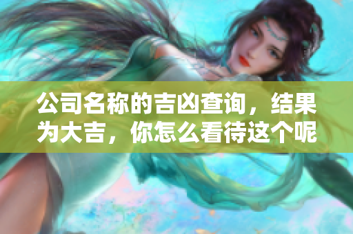 公司名称的吉凶查询，结果为大吉，你怎么看待这个呢