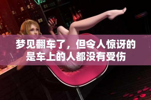 梦见翻车了，但令人惊讶的是车上的人都没有受伤