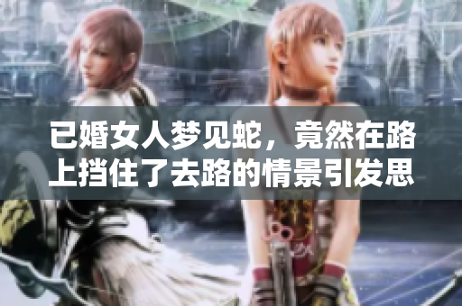 已婚女人梦见蛇，竟然在路上挡住了去路的情景引发思考