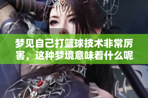 梦见自己打篮球技术非常厉害，这种梦境意味着什么呢