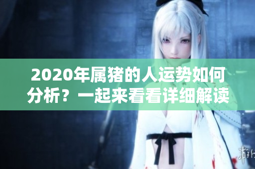 2020年属猪的人运势如何分析？一起来看看详细解读吧！