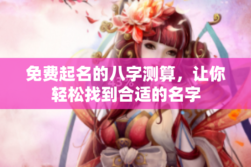 免费起名的八字测算，让你轻松找到合适的名字