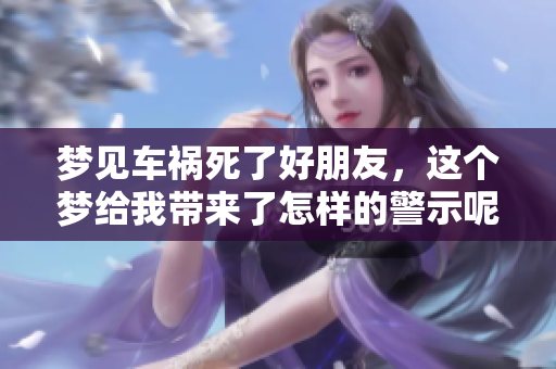 梦见车祸死了好朋友，这个梦给我带来了怎样的警示呢