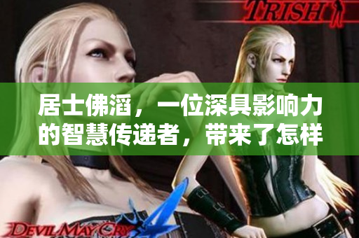 居士佛滔，一位深具影响力的智慧传递者，带来了怎样的启示呢