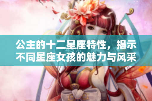 公主的十二星座特性，揭示不同星座女孩的魅力与风采