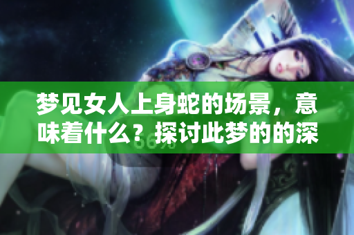 梦见女人上身蛇的场景，意味着什么？探讨此梦的的深层含义。