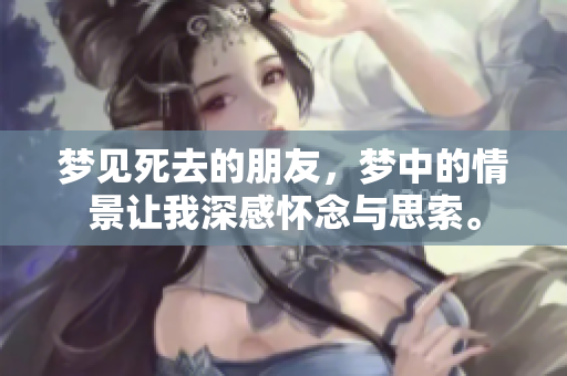 梦见死去的朋友，梦中的情景让我深感怀念与思索。