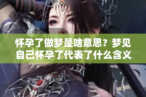 怀孕了做梦是啥意思？梦见自己怀孕了代表了什么含义呢