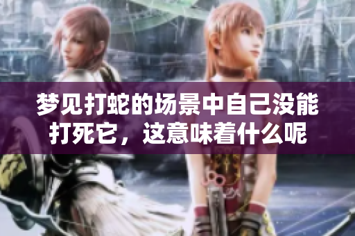 梦见打蛇的场景中自己没能打死它，这意味着什么呢