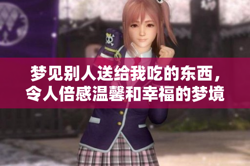 梦见别人送给我吃的东西，令人倍感温馨和幸福的梦境体验