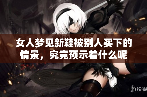 女人梦见新鞋被别人买下的情景，究竟预示着什么呢