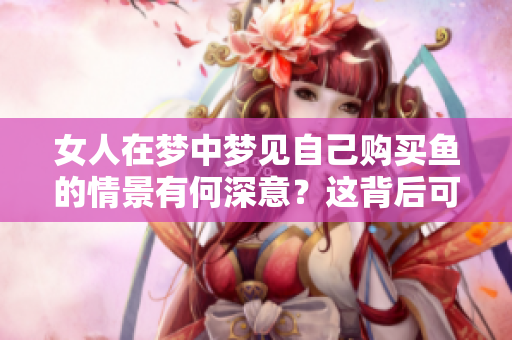 女人在梦中梦见自己购买鱼的情景有何深意？这背后可能隐藏着哪些秘密？