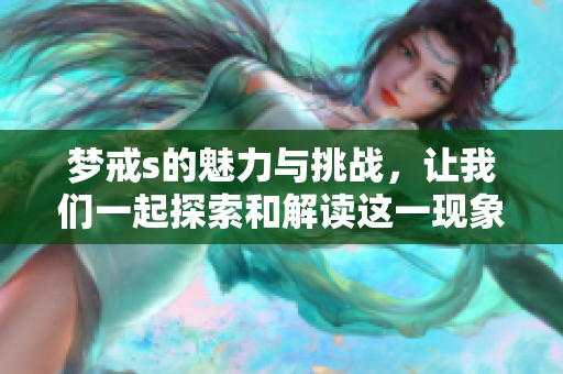 梦戒s的魅力与挑战，让我们一起探索和解读这一现象