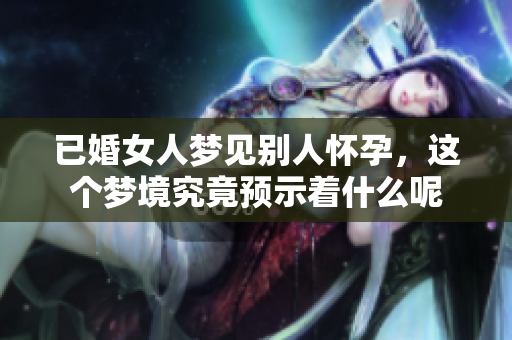 已婚女人梦见别人怀孕，这个梦境究竟预示着什么呢