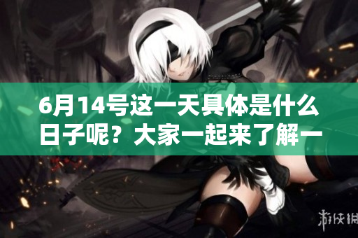 6月14号这一天具体是什么日子呢？大家一起来了解一下吧