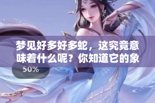 梦见好多好多蛇，这究竟意味着什么呢？你知道它的象征意义吗？