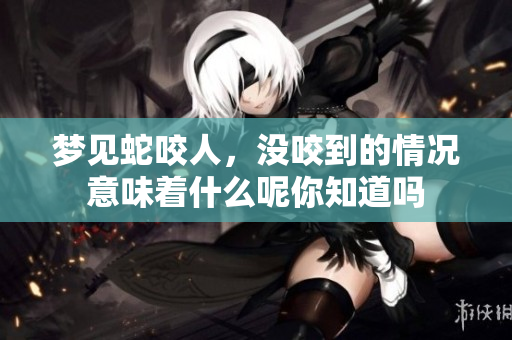 梦见蛇咬人，没咬到的情况意味着什么呢你知道吗